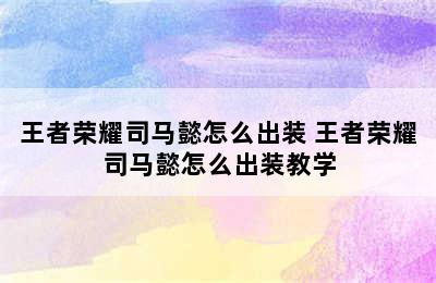 王者荣耀司马懿怎么出装 王者荣耀司马懿怎么出装教学